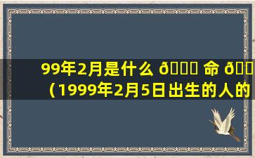 99年2月是什么 🐅 命 🕷 （1999年2月5日出生的人的八字命）